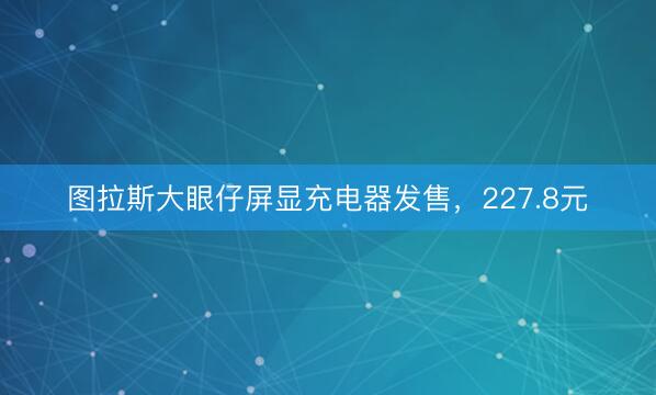 图拉斯大眼仔屏显充电器发售，227.8元