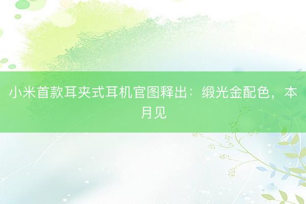 小米首款耳夹式耳机官图释出：缎光金配色，本月见