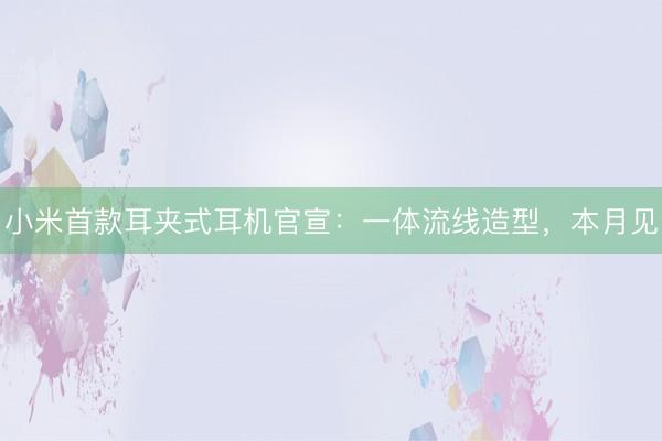小米首款耳夹式耳机官宣：一体流线造型，本月见