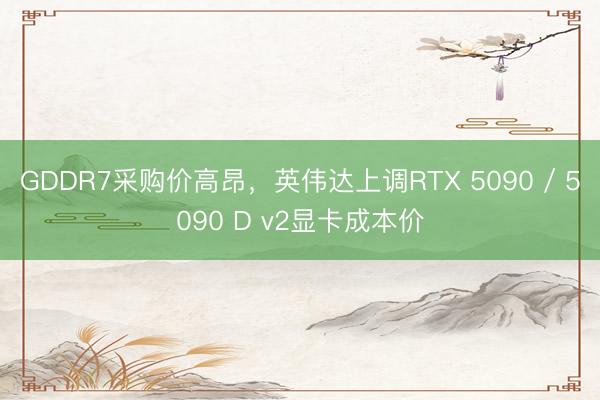 GDDR7采购价高昂，英伟达上调RTX 5090 / 5090 D v2显卡成本价