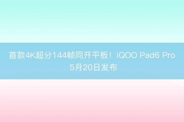 首款4K超分144帧同开平板！iQOO Pad6 Pro 5月20日发布