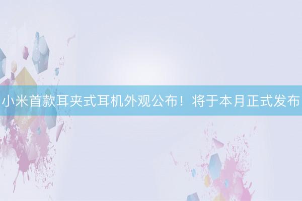 小米首款耳夹式耳机外观公布！将于本月正式发布