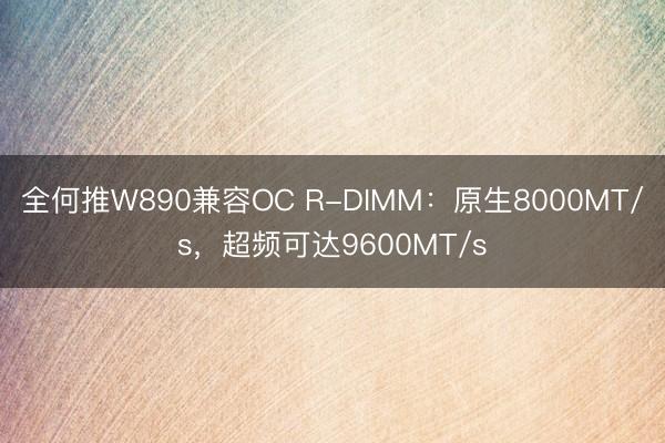全何推W890兼容OC R-DIMM：原生8000MT/s，超频可达9600MT/s
