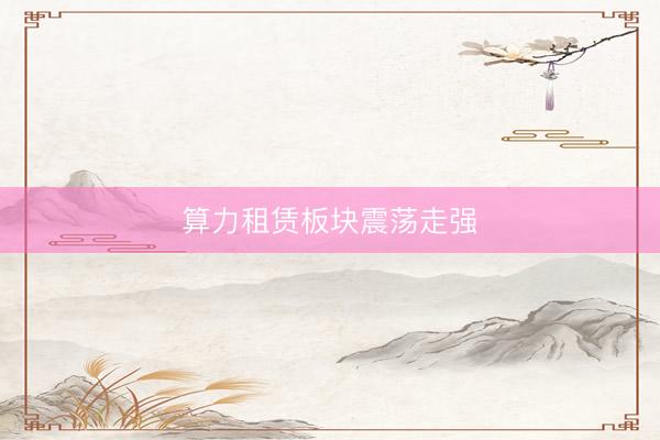 算力租赁板块震荡走强