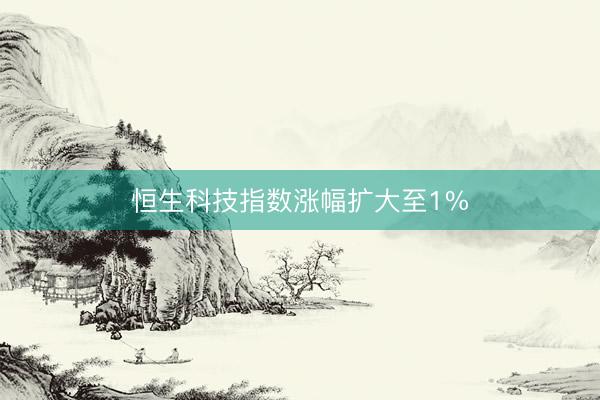 恒生科技指数涨幅扩大至1%