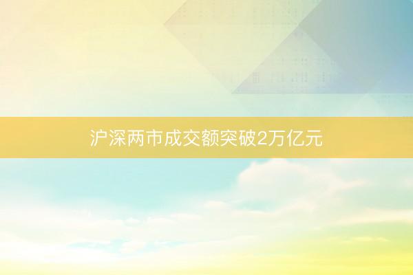 沪深两市成交额突破2万亿元