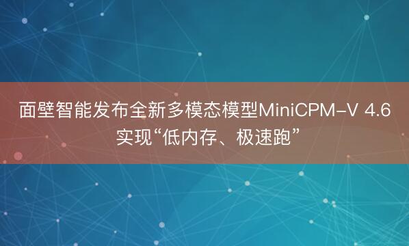 面壁智能发布全新多模态模型MiniCPM-V 4.6 实现“低内存、极速跑”