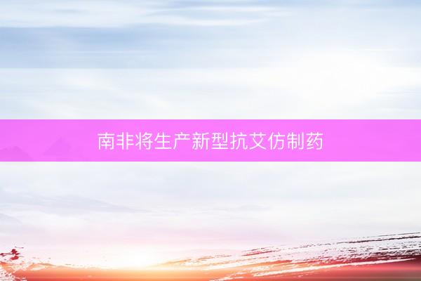 南非将生产新型抗艾仿制药