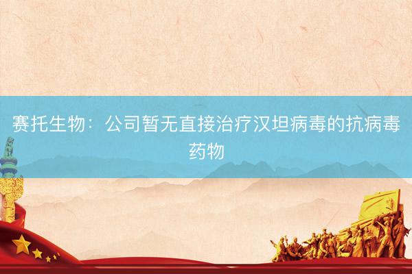 赛托生物：公司暂无直接治疗汉坦病毒的抗病毒药物