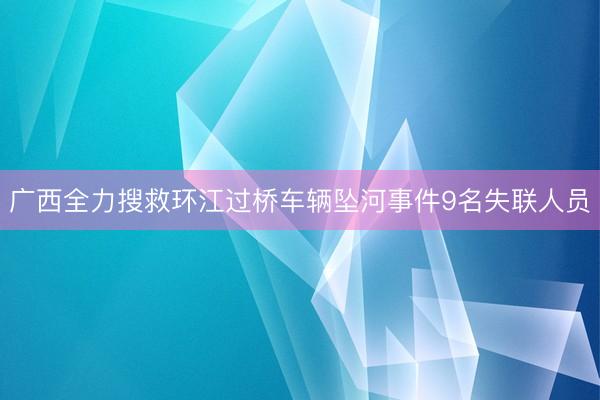 广西全力搜救环江过桥车辆坠河事件9名失联人员