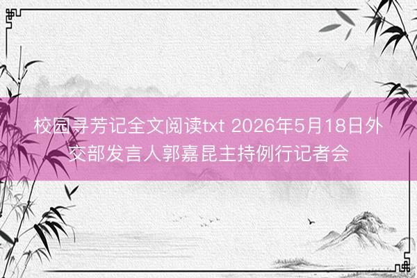 校园寻芳记全文阅读txt 2026年5月18日外交部发言人郭嘉昆主持例行记者会