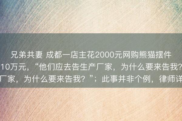 兄弟共妻 成都一店主花2000元网购熊猫摆件，却因版权被起诉索赔10万元，“他们应去告生产厂家，为什么要来告我？”；此事并非个例，律师详解