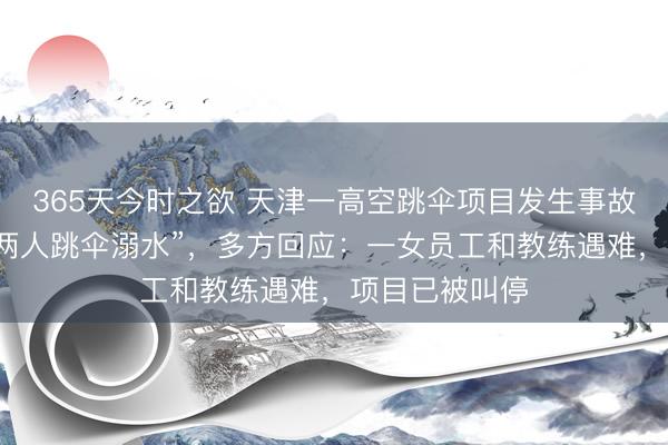 365天今时之欲 天津一高空跳伞项目发生事故，知情人称“两人跳伞溺水”，多方回应：一女员工和教练遇难，项目已被叫停