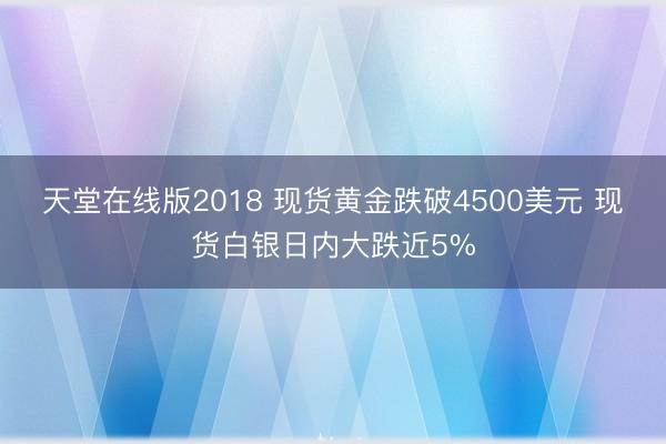 天堂在线版2018 现货黄金跌破4500美元 现货白银日内大跌近5%