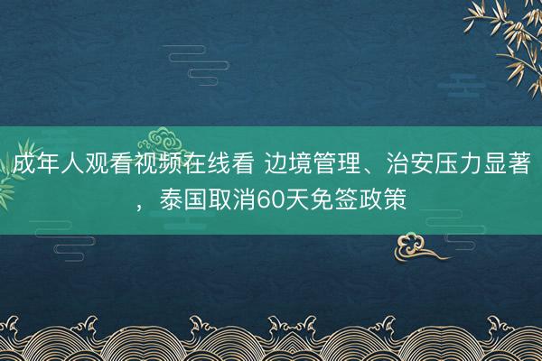 成年人观看视频在线看 边境管理、治安压力显著，泰国取消60天免签政策