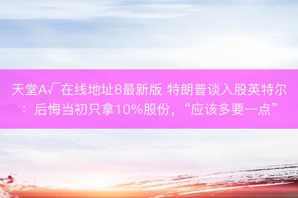天堂А√在线地址8最新版 特朗普谈入股英特尔：后悔当初只拿10%股份，“应该多要一点”