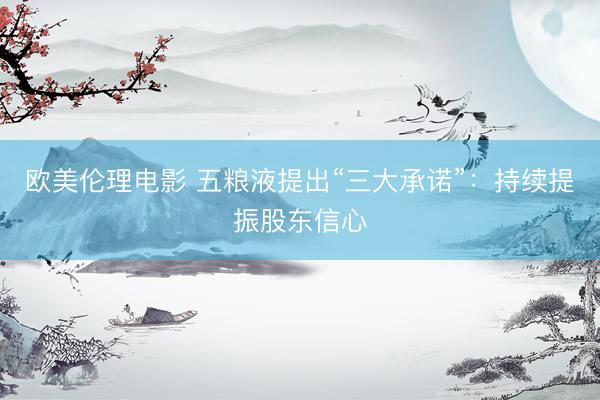 欧美伦理电影 五粮液提出“三大承诺”:持续提振股东信心