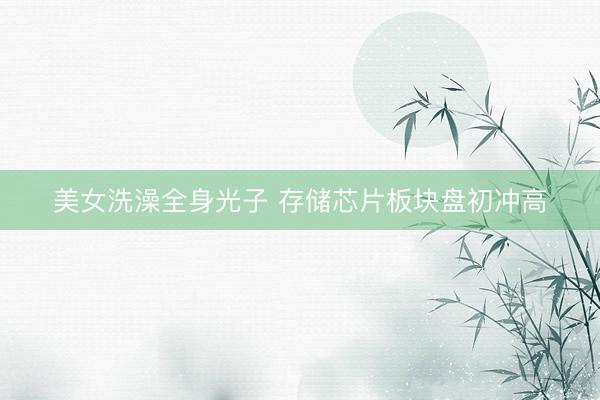 美女洗澡全身光子 存储芯片板块盘初冲高