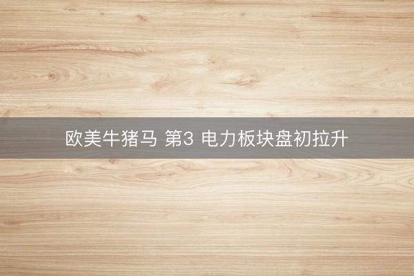 欧美牛猪马 第3 电力板块盘初拉升