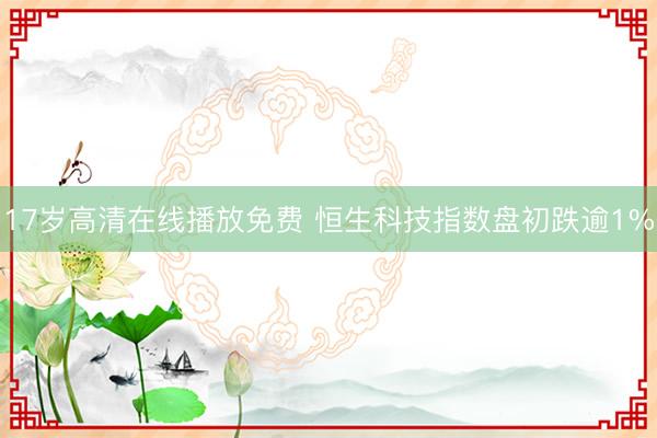 17岁高清在线播放免费 恒生科技指数盘初跌逾1%