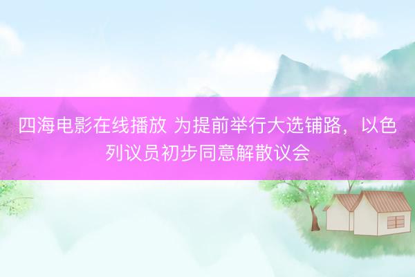 四海电影在线播放 为提前举行大选铺路，以色列议员初步同意解散议会