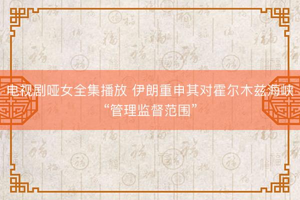电视剧哑女全集播放 伊朗重申其对霍尔木兹海峡“管理监督范围”