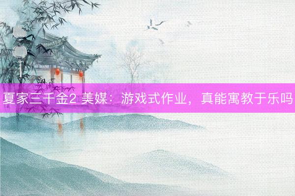 夏家三千金2 美媒：游戏式作业，真能寓教于乐吗