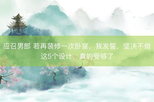 应召男郎 若再装修一次卧室，我发誓，坚决不做这5个设计，真的受够了