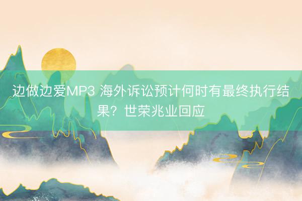边做边爱MP3 海外诉讼预计何时有最终执行结果？世荣兆业回应