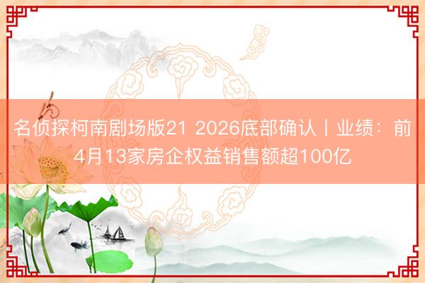 名侦探柯南剧场版21 2026底部确认丨业绩：前4月13家房企权益销售额超100亿