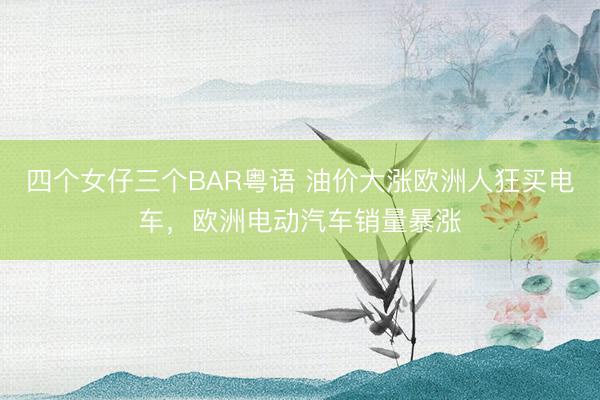 四个女仔三个BAR粤语 油价大涨欧洲人狂买电车，欧洲电动汽车销量暴涨