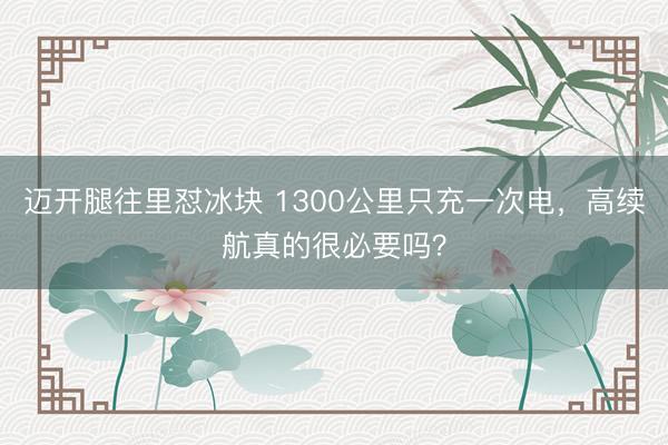 迈开腿往里怼冰块 1300公里只充一次电，高续航真的很必要吗？
