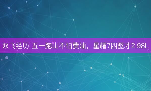 双飞经历 五一跑山不怕费油，星耀7四驱才2.98L