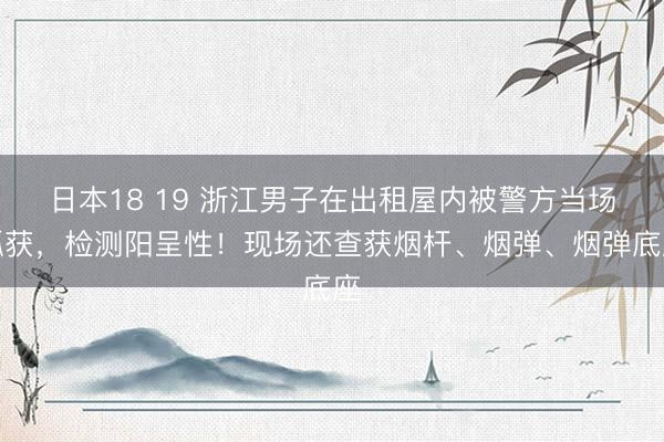 日本18 19 浙江男子在出租屋内被警方当场抓获，检测阳呈性！现场还查获烟杆、烟弹、烟弹底座