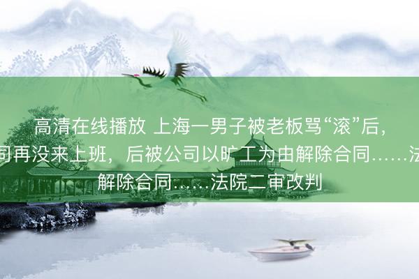 高清在线播放 上海一男子被老板骂“滚”后，立马离开公司再没来上班，后被公司以旷工为由解除合同……法院二审改判