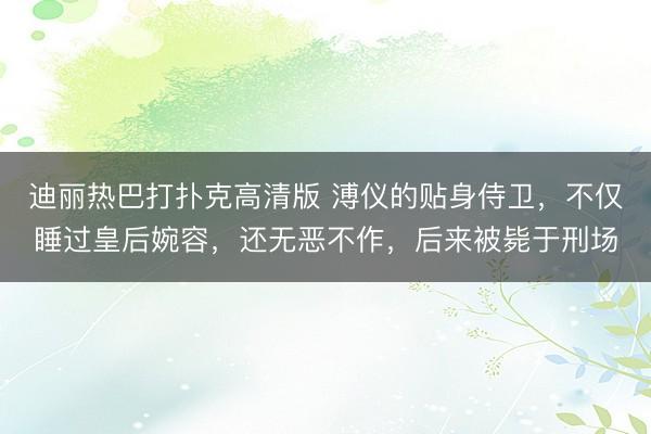 迪丽热巴打扑克高清版 溥仪的贴身侍卫,不仅睡过皇后婉容,还无恶不作,后来被毙于刑场