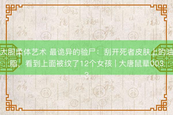 大胆柔体艺术 最诡异的验尸：刮开死者皮肤上的油脂，看到上面被纹了12个女孩 | 大唐鼠辈003