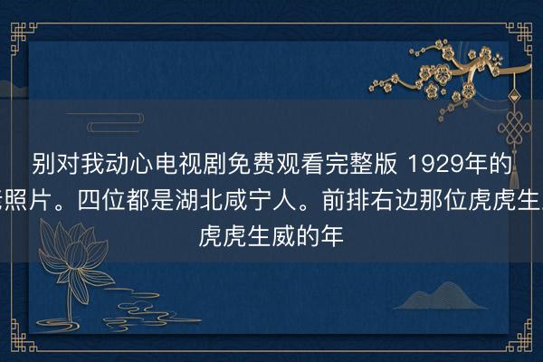 别对我动心电视剧免费观看完整版 1929年的红军老照片。四位都是湖北咸宁人。前排右边那位虎虎生威的年