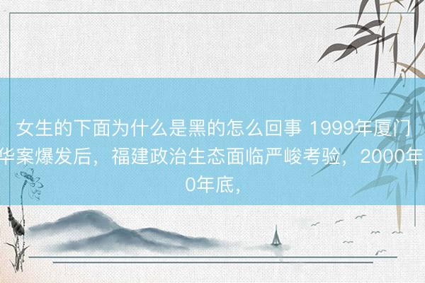 女生的下面为什么是黑的怎么回事 1999年厦门远华案爆发后，福建政治生态面临严峻考验，2000年底，