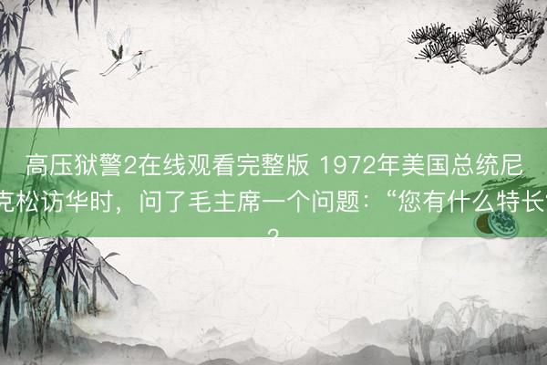 高压狱警2在线观看完整版 1972年美国总统尼克松访华时，问了毛主席一个问题：“您有什么特长？