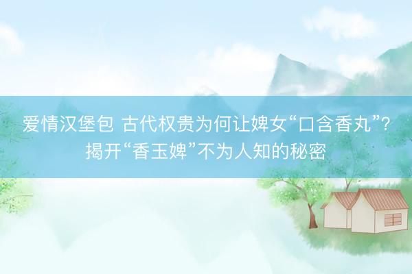 爱情汉堡包 古代权贵为何让婢女“口含香丸”？揭开“香玉婢”不为人知的秘密