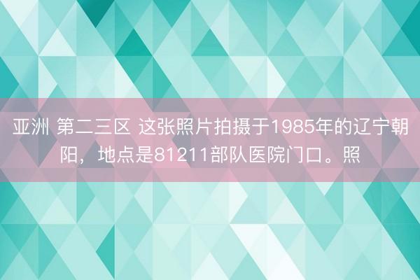 亚洲 第二三区 这张照片拍摄于1985年的辽宁朝阳，地点是81211部队医院门口。照