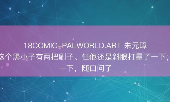 18COMIC-PALWORLD.ART 朱元璋一眼看出这个黑小子有两把刷子。但他还是斜眼打量了一下，随口问了