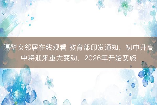 隔壁女邻居在线观看 教育部印发通知,初中升高中将迎来重大变动,2026年开始实施
