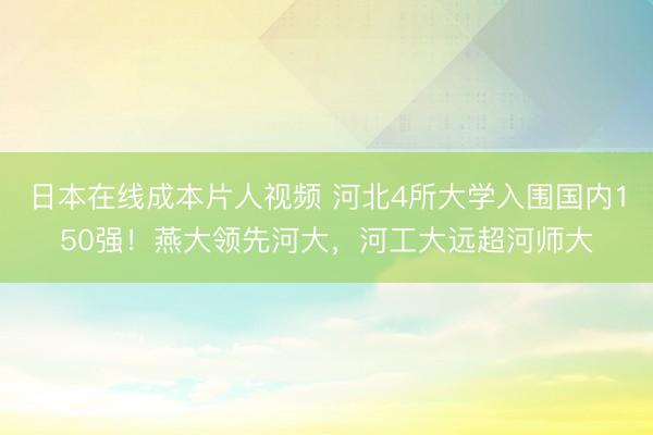 日本在线成本片人视频 河北4所大学入围国内150强！燕大领先河大，河工大远超河师大