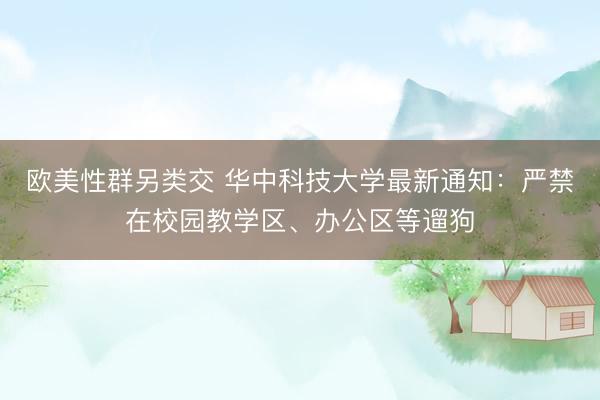欧美性群另类交 华中科技大学最新通知:严禁在校园教学区、办公区等遛狗