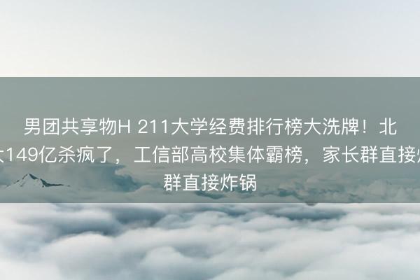 男团共享物H 211大学经费排行榜大洗牌!北科大149亿杀疯了,工信部高校集体霸榜,家长群直接炸锅