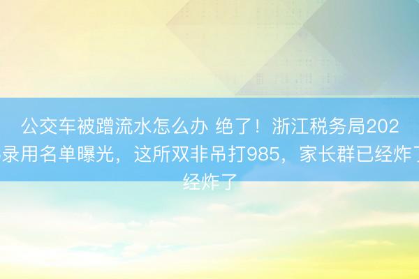 公交车被蹭流水怎么办 绝了！浙江税务局2026录用名单曝光，这所双非吊打985，家长群已经炸了