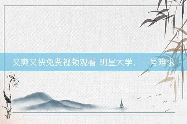 又爽又快免费视频观看 明星大学，一号难求
