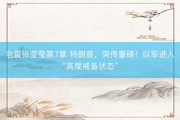 老雷张莹莹第7章 特朗普，突传重磅！以军进入“高度戒备状态”